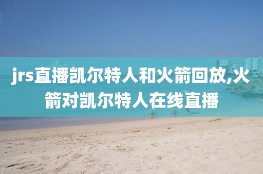 jrs直播凯尔特人和火箭回放,火箭对凯尔特人在线直播