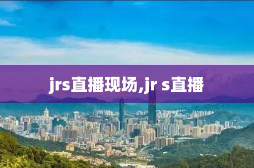 jrs直播现场,jr s直播