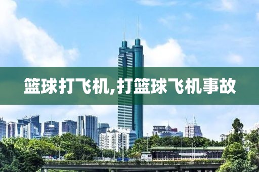 篮球打飞机,打篮球飞机事故