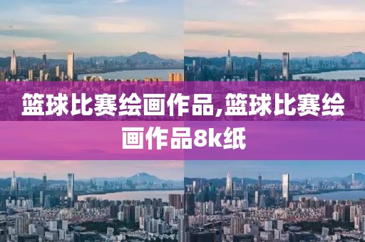 篮球比赛绘画作品,篮球比赛绘画作品8k纸