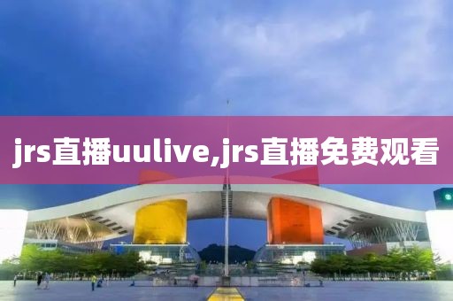 jrs直播uulive,jrs直播免费观看