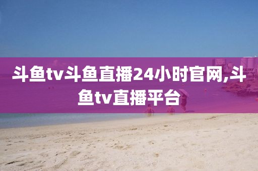 斗鱼tv斗鱼直播24小时官网,斗鱼tv直播平台