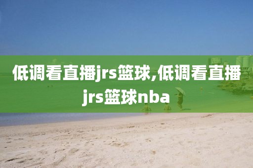 低调看直播jrs篮球,低调看直播jrs篮球nba