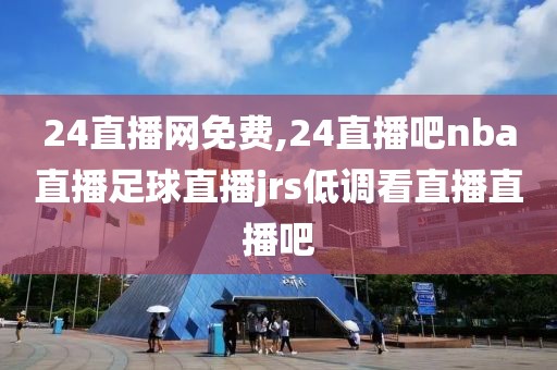 24直播网免费,24直播吧nba直播足球直播jrs低调看直播直播吧