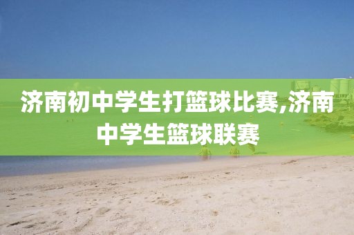 济南初中学生打篮球比赛,济南中学生篮球联赛