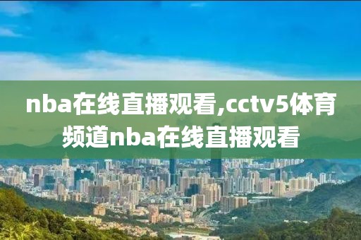 nba在线直播观看,cctv5体育频道nba在线直播观看