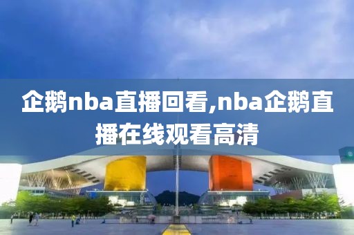企鹅nba直播回看,nba企鹅直播在线观看高清