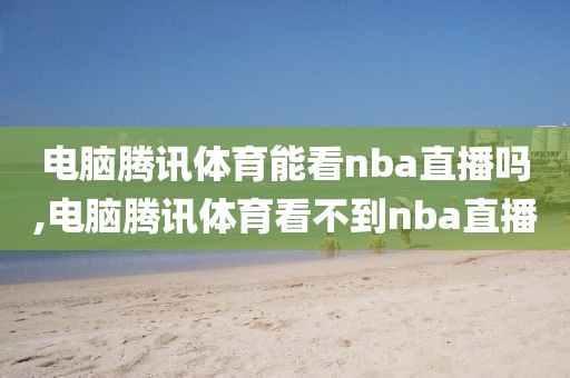 电脑腾讯体育能看nba直播吗,电脑腾讯体育看不到nba直播