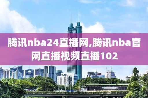 腾讯nba24直播网,腾讯nba官网直播视频直播102