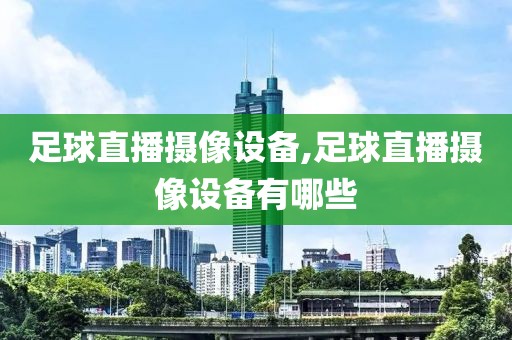 足球直播摄像设备,足球直播摄像设备有哪些