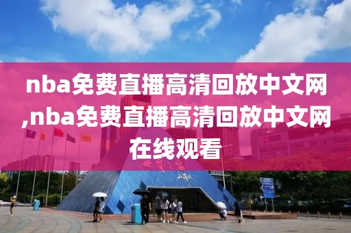 nba免费直播高清回放中文网,nba免费直播高清回放中文网在线观看