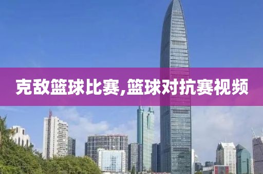 克敌篮球比赛,篮球对抗赛视频