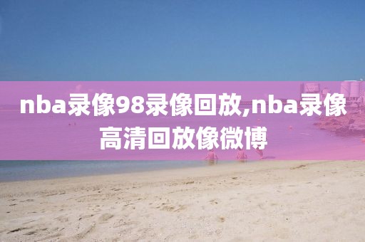 nba录像98录像回放,nba录像高清回放像微博