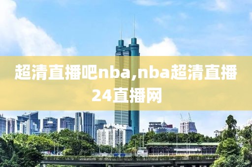 超清直播吧nba,nba超清直播24直播网