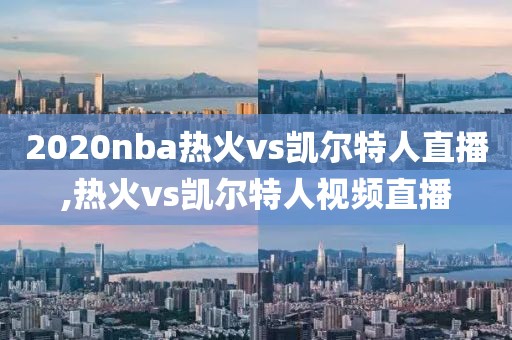 2020nba热火vs凯尔特人直播,热火vs凯尔特人视频直播