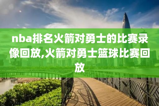 nba排名火箭对勇士的比赛录像回放,火箭对勇士篮球比赛回放