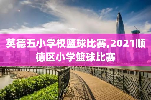 英德五小学校篮球比赛,2021顺德区小学篮球比赛