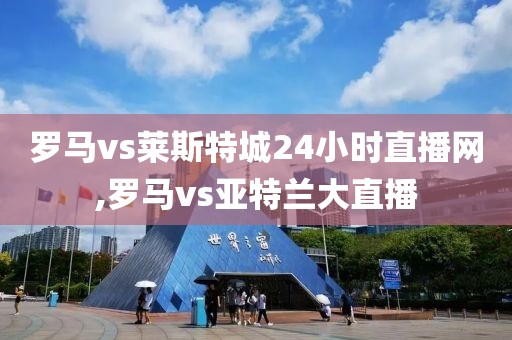 罗马vs莱斯特城24小时直播网,罗马vs亚特兰大直播