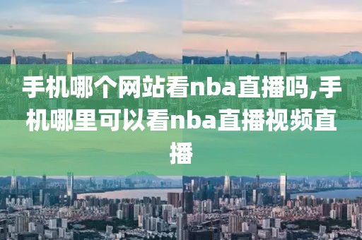 手机哪个网站看nba直播吗,手机哪里可以看nba直播视频直播