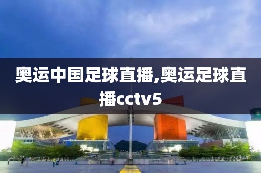 奥运中国足球直播,奥运足球直播cctv5