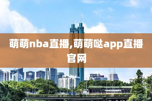 萌萌nba直播,萌萌哒app直播官网