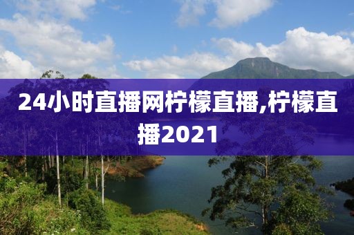 24小时直播网柠檬直播,柠檬直播2021