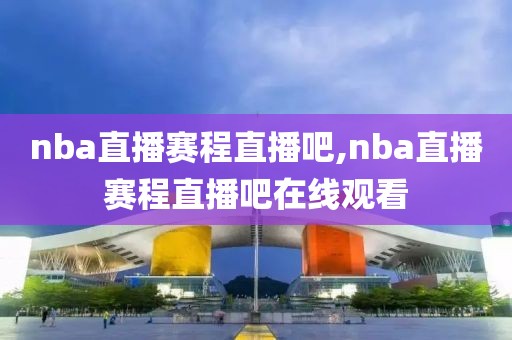 nba直播赛程直播吧,nba直播赛程直播吧在线观看