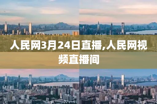 人民网3月24日直播,人民网视频直播间