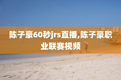 陈子豪60秒jrs直播,陈子豪职业联赛视频