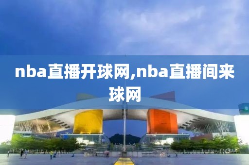 nba直播开球网,nba直播间来球网