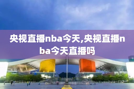 央视直播nba今天,央视直播nba今天直播吗