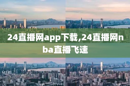 24直播网app下载,24直播网nba直播飞速