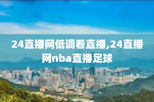 24直播网低调看直播,24直播网nba直播足球