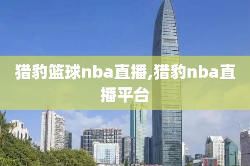猎豹篮球nba直播,猎豹nba直播平台