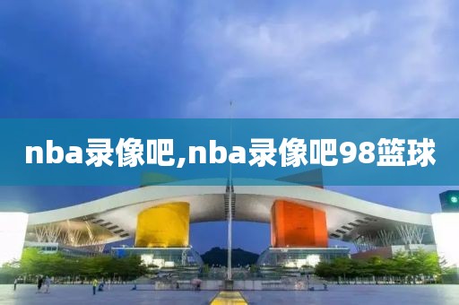 nba录像吧,nba录像吧98篮球