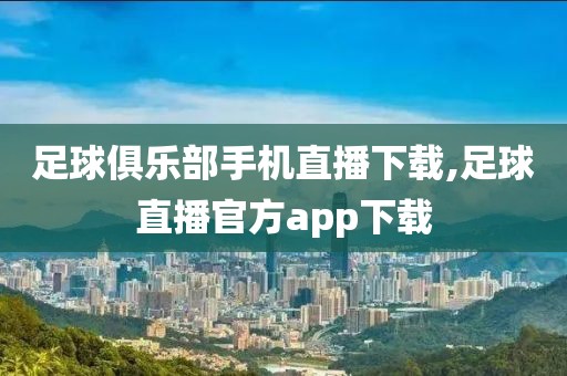 足球俱乐部手机直播下载,足球直播官方app下载