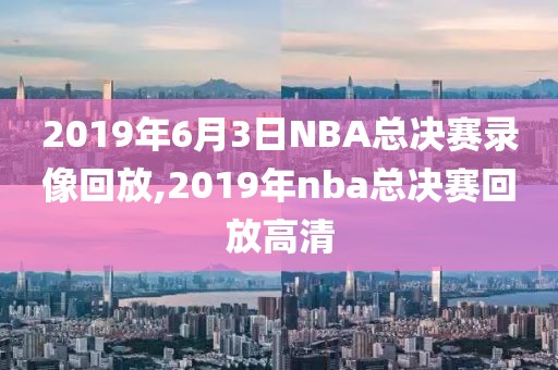 2019年6月3日NBA总决赛录像回放,2019年nba总决赛回放高清