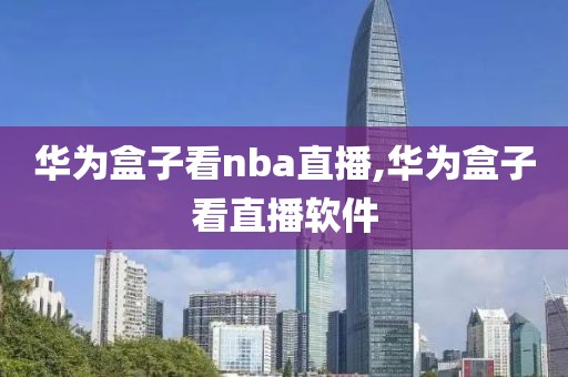 华为盒子看nba直播,华为盒子看直播软件