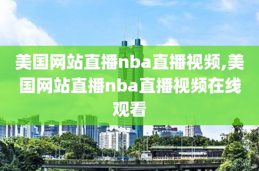 美国网站直播nba直播视频,美国网站直播nba直播视频在线观看