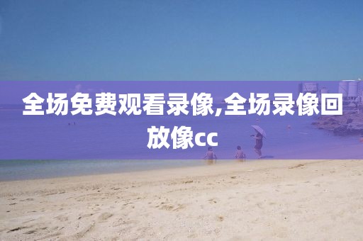 全场免费观看录像,全场录像回放像cc