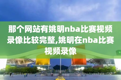 那个网站有姚明nba比赛视频录像比较完整,姚明在nba比赛视频录像