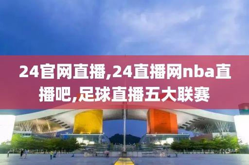 24官网直播,24直播网nba直播吧,足球直播五大联赛