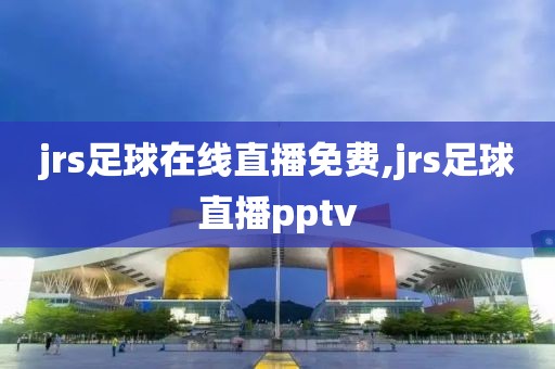jrs足球在线直播免费,jrs足球直播pptv