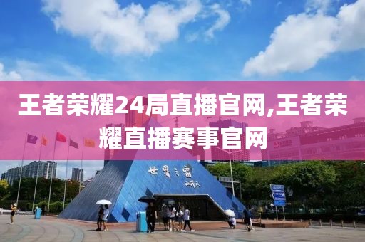 王者荣耀24局直播官网,王者荣耀直播赛事官网