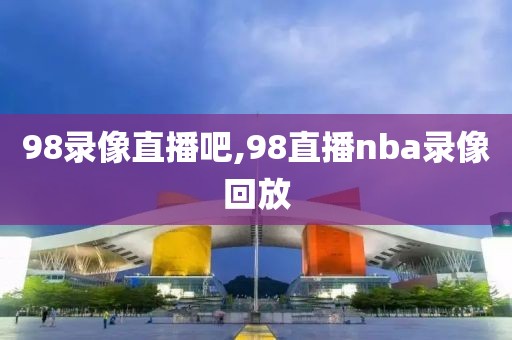 98录像直播吧,98直播nba录像回放