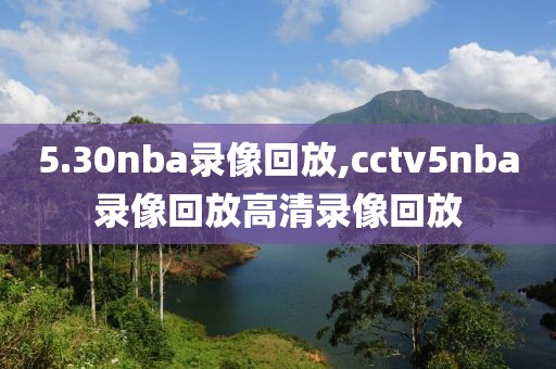 5.30nba录像回放,cctv5nba录像回放高清录像回放