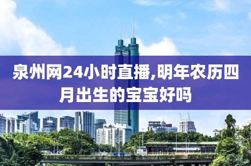 泉州网24小时直播,明年农历四月出生的宝宝好吗