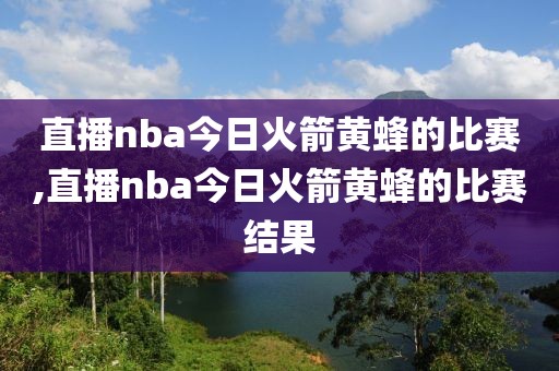 直播nba今日火箭黄蜂的比赛,直播nba今日火箭黄蜂的比赛结果