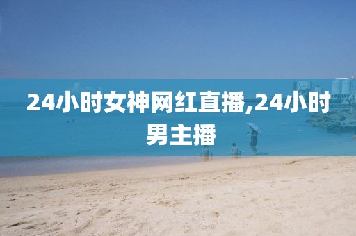 24小时女神网红直播,24小时 男主播