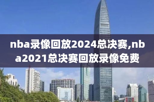 nba录像回放2024总决赛,nba2021总决赛回放录像免费